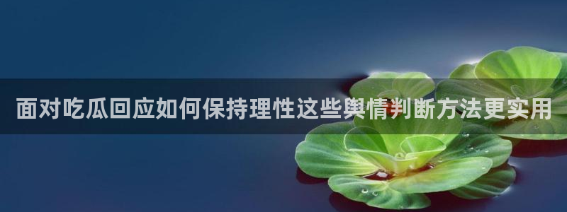 五一吃瓜:面对吃瓜回应如何保持理性这些舆情判断方法更实用