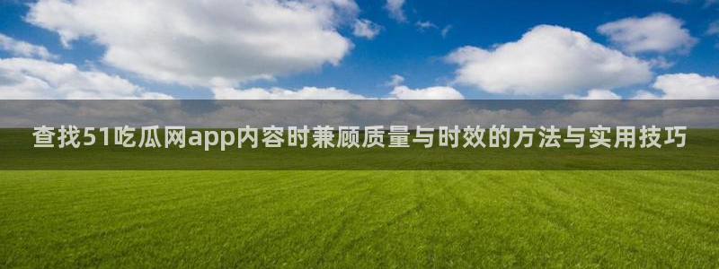 吃瓜网：查找51吃瓜网app内容时兼顾质量与时效的方法与实用技巧