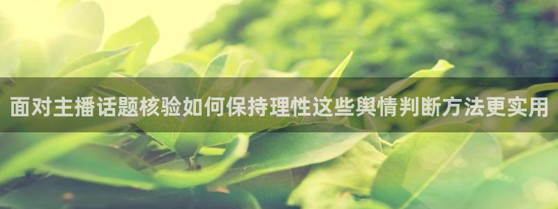 51吃瓜网今日吃瓜资源：面对主播话题核验如何保持理性这些舆情判断方法更实用